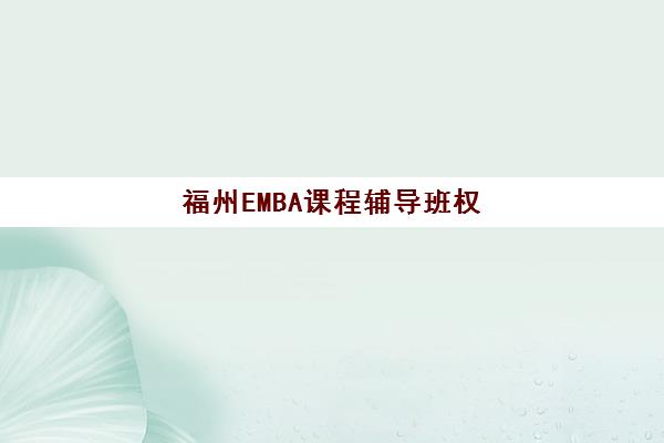 福州EMBA课程辅导班权威评测:2025年五大优选机构与择校指南 福州EMBA课程辅导班权威评测:2025年五大优选机构与择校指南