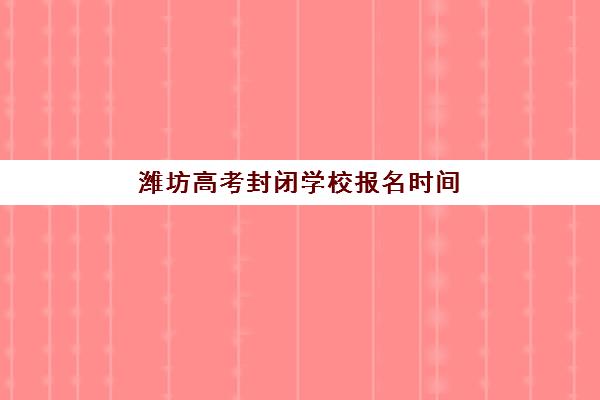 潍坊高考封闭学校报名时间2025年如何安排？最新权威时间表与高成功率报名操作全流程详解