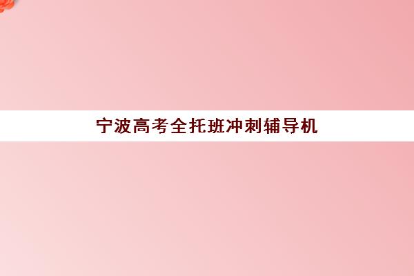 宁波高考全托班冲刺辅导机构2025年何时招生？最新时间表与择校指南