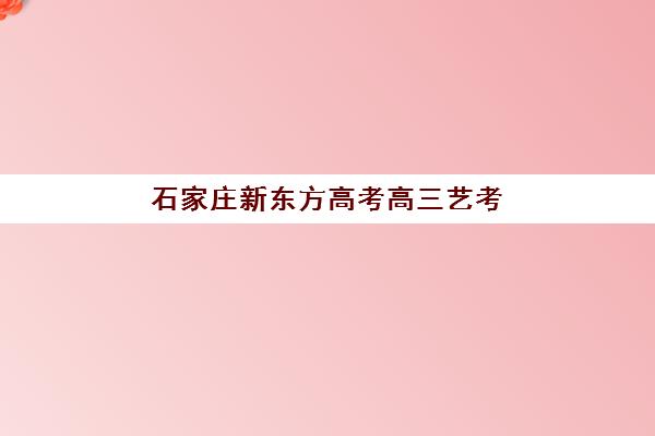 石家庄新东方高考高三艺考生文化培训班怎么收费？2025年收费标准全方位解析与高性价比选班实战完全指南