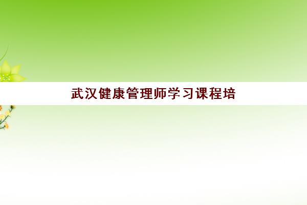 武汉健康管理师学习课程培训班哪个比较好如何科学选择?2025年最新权威榜单解读、择校策略与避坑指南全攻略 武汉健康管理师学习课程培训班哪个比较好如何科学选择?2025年最新权威榜单解读、择校策略与避坑指南全攻略