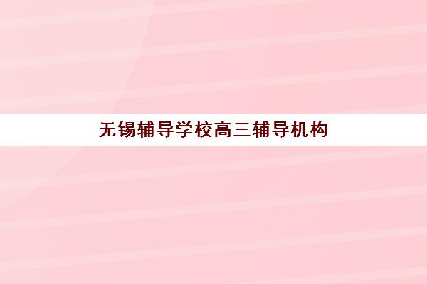 无锡辅导学校高三辅导机构哪家强一点啊？2025年最新排名与择校全攻略