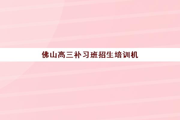 佛山高三补习班招生培训机构哪个比较好？2025年最新收费标准、师资对比与科学择校全攻略指南