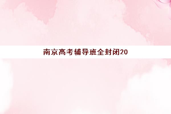 南京高考辅导班全封闭2025年报名人数统计揭秘：深度解析主流机构管理模式与择校指南