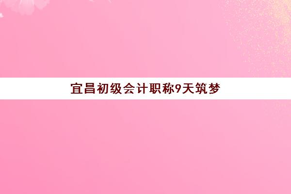 宜昌初级会计职称9天筑梦课程2025考试地点全知道：考点分配规则与高效备考指南
