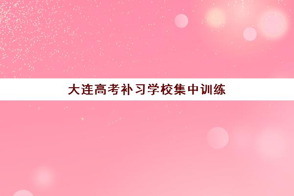 大连高考补习学校集中训练营在哪个学校？2025年十大机构校区地址与择校全指南
