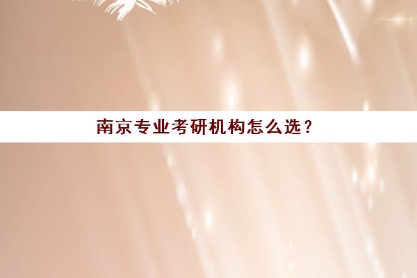 南京专业考研机构怎么选？2025年度头部机构综合排名与择校全攻略
