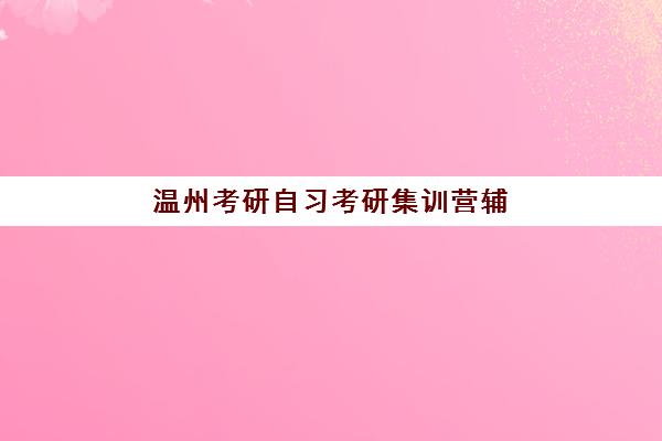 温州考研自习考研集训营辅导培训机构有哪些？2025年最新机构名单、选择指南与备考全攻略