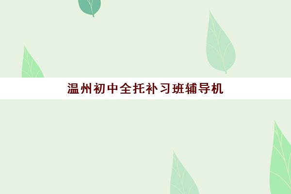 温州初中全托补习班辅导机构有哪些地方？2025年最新权威排名、校区分布与择校指南全解析