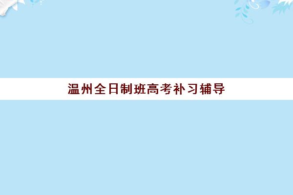 温州全日制班高考补习辅导机构哪家好一点？2025年最新排名、择校标准与成功案例深度解析