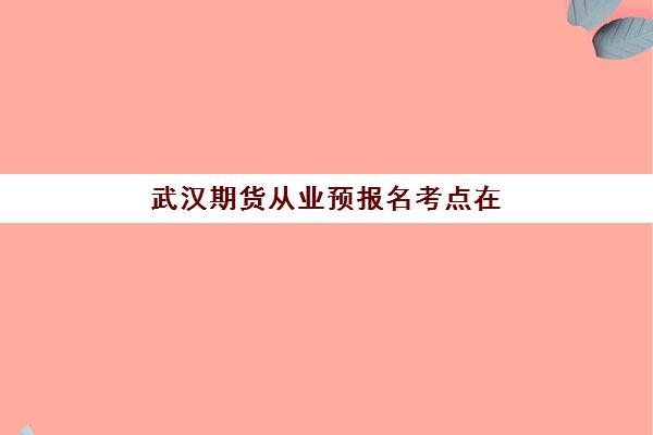武汉期货从业预报名考点在哪查？2025年官方查询入口、操作步骤与常见问题全指南