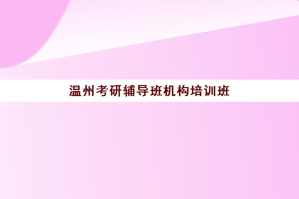 温州考研辅导班机构培训班一个月需要多少钱？2025年收费标准详解与五大顶尖机构性价比对比指南