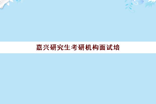 嘉兴研究生考研机构面试培训机构哪家好？这份实地调研指南为你揭秘优质机构