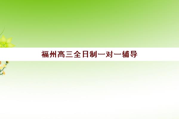福州高三全日制一对一辅导预报名费用多少钱啊,2025年最新价格明细与省钱报名全指南 福州高三全日制一对一辅导预报名费用多少钱啊,2025年最新价格明细与省钱报名全指南