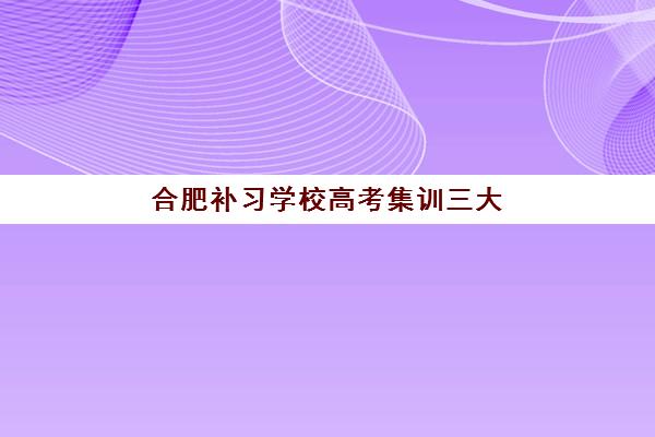 合肥补习学校高考集训三大公办机构特色对比如何科学参考？2023年最新排名解析、择校策略与成功案例全指南
