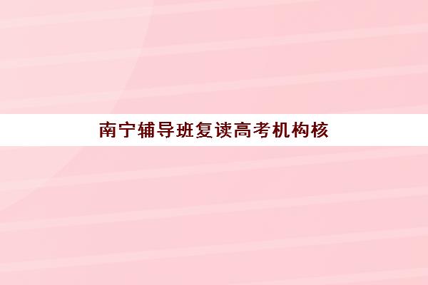 南宁辅导班复读高考机构核心竞争力如何科学对比？2025年五大名校实力解析、评估维度与择校指南全攻略