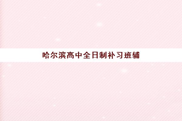 哈尔滨高中全日制补习班辅导班学费一般多少钱？2025年最新权威收费标准、各校性价比解析与科学择校全指南
