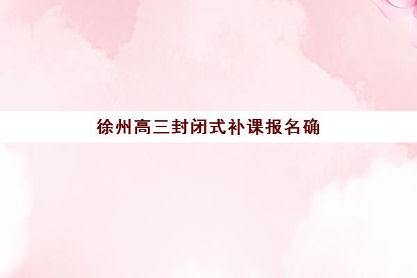 徐州高三封闭式补课报名确认时间表如何查询？2025年最新报名渠道与时间节点全解析