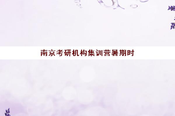 南京考研机构集训营暑期时间2025年考试时间如何规划？最新暑期班安排、备考策略与时间管理全指南