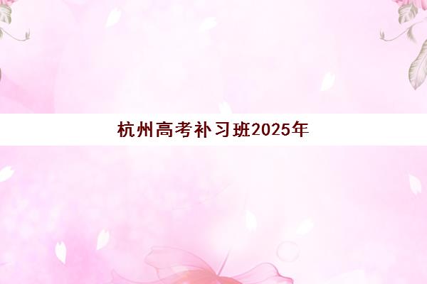 杭州高考补习班2025年具体时间如何查询最准确？最新权威时间节点、查询步骤与备考规划全攻略