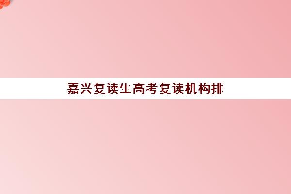 嘉兴复读生高考复读机构排行榜前十名如何查询?2023年权威榜单、择校指南与成功案例全解析 嘉兴复读生高考复读机构排行榜前十名如何查询?2023年权威榜单、择校指南与成功案例全解析