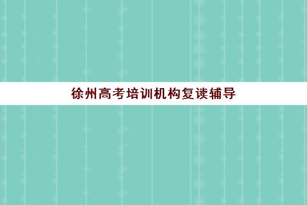 徐州高考培训机构复读辅导班怎么选？2025年最新实力排名、择校指南与五大优质机构深度解析