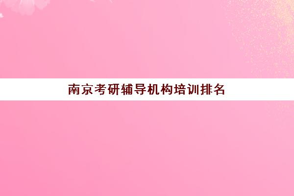 南京考研辅导机构培训排名第一的学校如何选择?2025年最新权威榜单、机构特色对比与择校全流程指南 南京考研辅导机构培训排名第一的学校如何选择?2025年最新权威榜单、机构特色对比与择校全流程指南