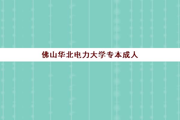 佛山华北电力大学专本成人高考课程培训基地在哪里？2025年官方授权教学点地址与报名全指南