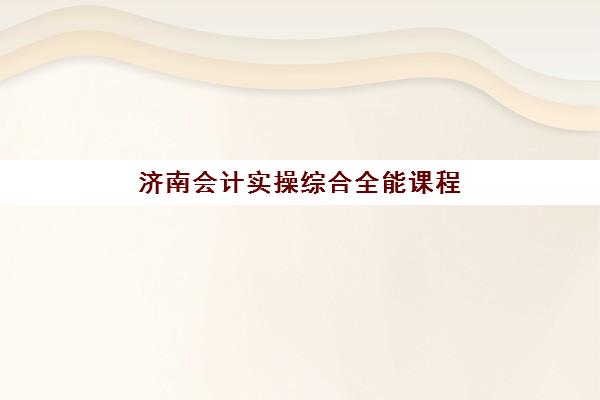 济南会计实操综合全能课程辅导机构哪家强一点如何判断?2025年最新权威排名、课程特色与科学择校全攻略 济南会计实操综合全能课程辅导机构哪家强一点如何判断?2025年最新权威排名、课程特色与科学择校全攻略