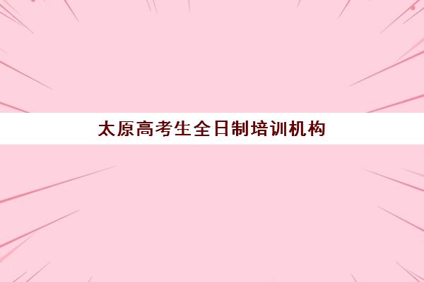 太原高考生全日制培训机构2025培训哪个好？最新十大权威排名、各机构特色深度对比与高性价比择校全指南