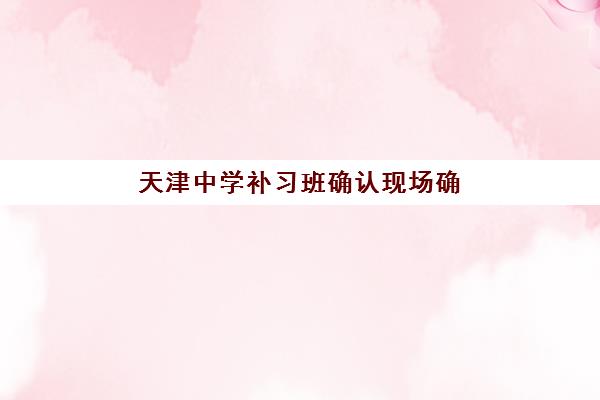 天津中学补习班确认现场确认时间表如何查询？2025年最新权威时间安排与科学报名全攻略