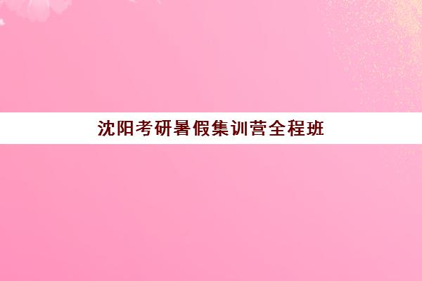 沈阳考研暑假集训营全程班集中训练营在哪报名？2025年最新报名地点查询、流程步骤与备考计划全指南