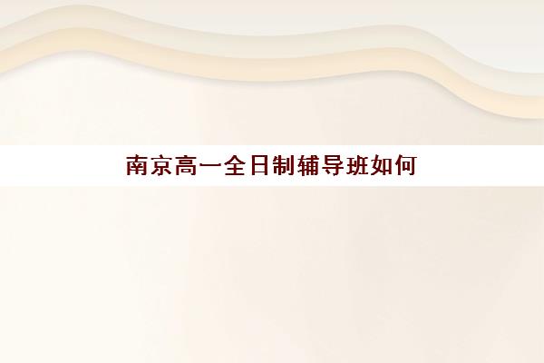 南京高一全日制辅导班如何选？2025年优质机构深度对比与择校指南