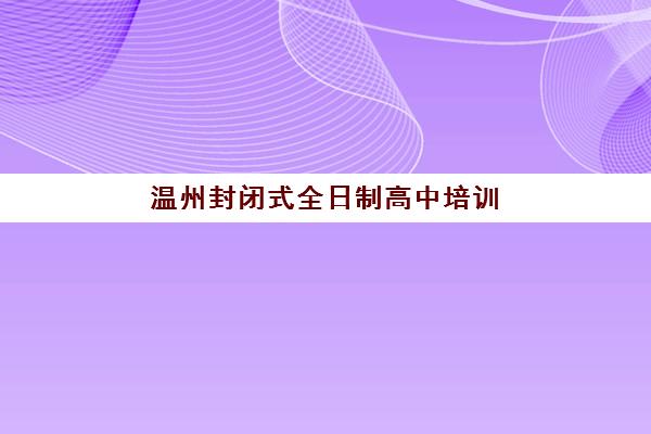 温州封闭式全日制高中培训机构如何选?2025年五大优质机构深度解析与择校指南 温州封闭式全日制高中培训机构如何选?2025年五大优质机构深度解析与择校指南
