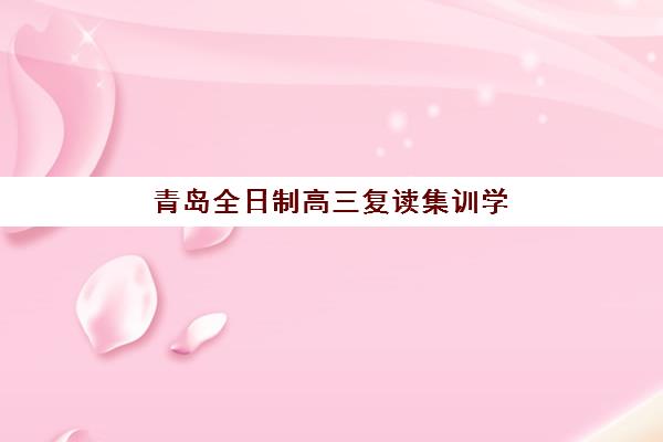 青岛全日制高三复读集训学校培训机构哪家强些？2025年权威TOP5榜单深度解析与高性价比择校指南