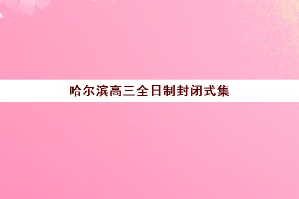 哈尔滨高三全日制封闭式集训机构用户满意度如何？2025年最新评价与择校全指南