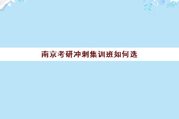 南京考研冲刺集训班如何选？基础薄弱考生上岸指南与机构排名解析