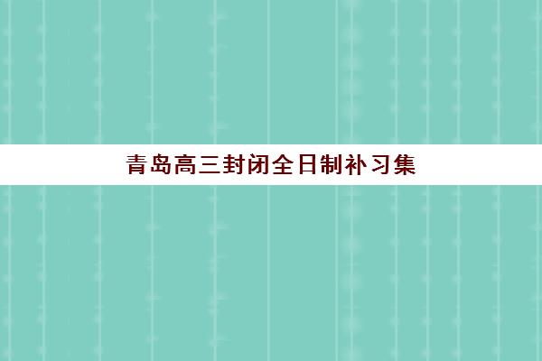 青岛高三封闭全日制补习集训营排名一览表最新如何查询？2025年权威Top5榜单、各校特色解析与科学择校全指南