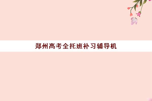 郑州高考全托班补习辅导机构哪家好一点如何科学选择？2023年最新权威排名解析与择校指南全攻略