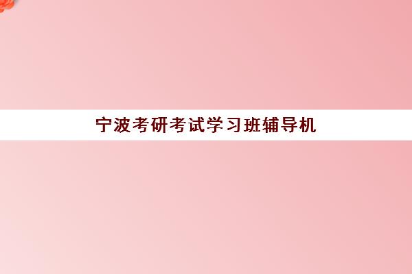 宁波考研考试学习班辅导机构哪个比较好？2025年十大顶尖培训机构排名全解析与择校指南