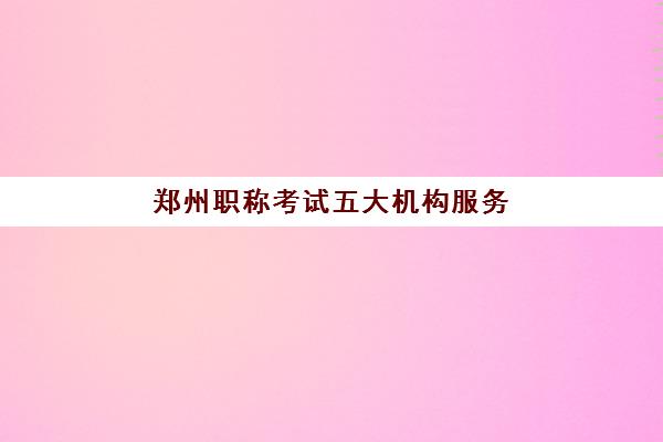 郑州职称考试五大机构服务白皮书如何科学利用？2025年最新权威解读与择校全攻略指南