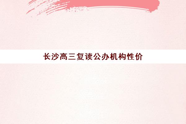 长沙高三复读公办机构性价比哪家强？2025年TOP5高口碑学校推荐与择校避坑指南