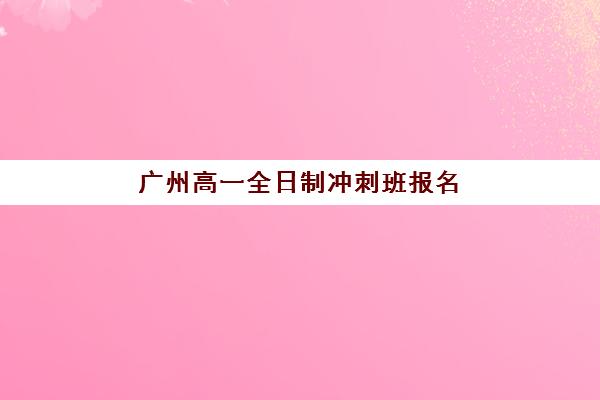 广州高一全日制冲刺班报名确认时间是几号？2025年秋季班报名时间表、流程详解与机构选择指南