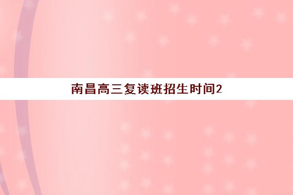 南昌高三复读班招生时间2025考试时间表如何查询？最新各校报名节点、备考规划与择校全指南