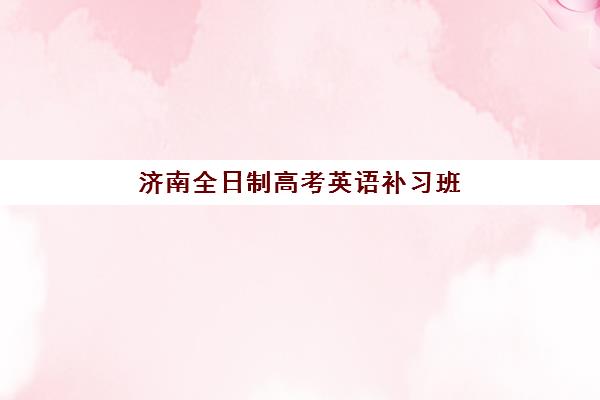 济南全日制高考英语补习班培训基地在哪个位置？2025年最新权威地址清单、各机构校区分布图与科学择校全攻略
