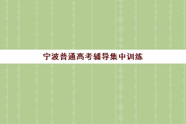 宁波普通高考辅导集中训练营有哪些学校？2025年全日制集训机构排名与择校指南