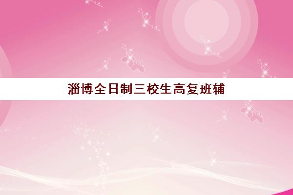 淄博全日制三校生高复班辅导机构排名前三名如何选择？2025年最新实力对比与择校全攻略