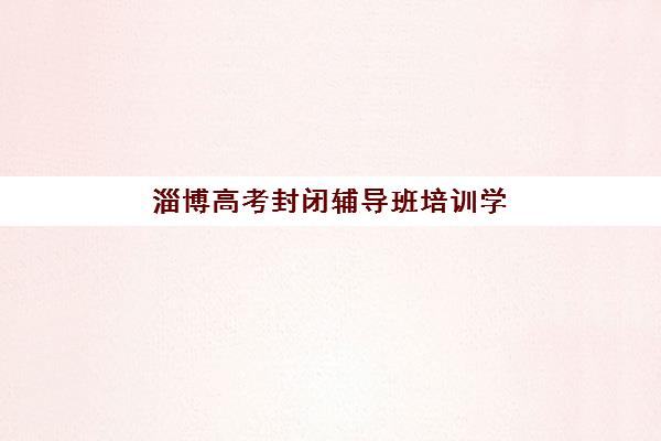淄博高考封闭辅导班培训学校排名前十如何选择？2025年权威榜单、性价比分析与择校避坑全攻略