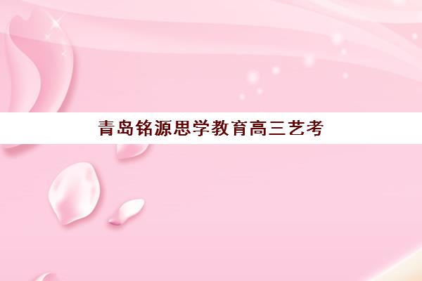 青岛铭源思学教育高三艺考文化课补习学校集训费用多少钱？2025年收费详情与高性价比报读全指南