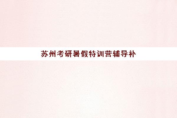 苏州考研暑假特训营辅导补习现场确认时间2025如何科学查询？最新时间节点、查询渠道与成功案例深度解析